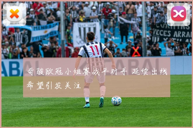 奇骏欧冠小组赛战平对手 延续出线希望引发关注