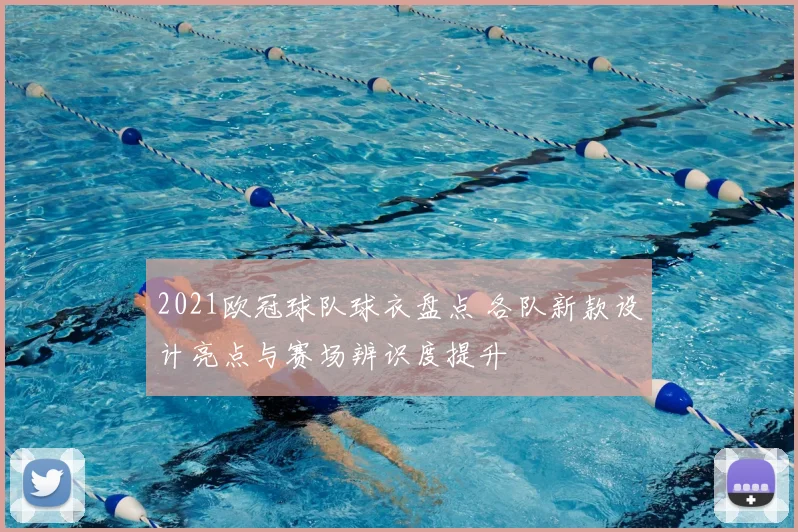 2021欧冠球队球衣盘点 各队新款设计亮点与赛场辨识度提升