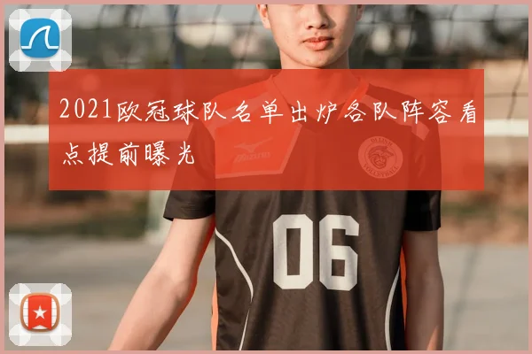 2021欧冠球队名单出炉各队阵容看点提前曝光