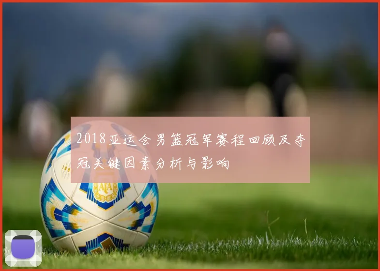 2018亚运会男篮冠军赛程回顾及夺冠关键因素分析与影响