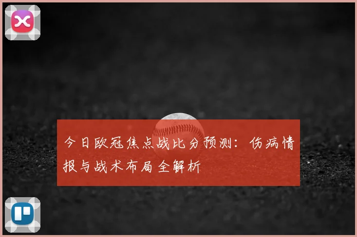 今日欧冠焦点战比分预测：伤病情报与战术布局全解析