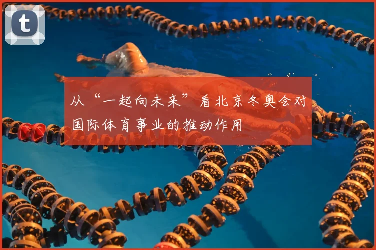从“一起向未来”看北京冬奥会对国际体育事业的推动作用