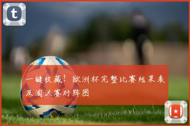 一键收藏！欧洲杯完整比赛结果表及淘汰赛对阵图