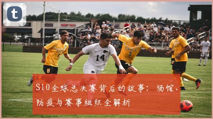 S10全球总决赛背后的故事：场馆、防疫与赛事组织全解析