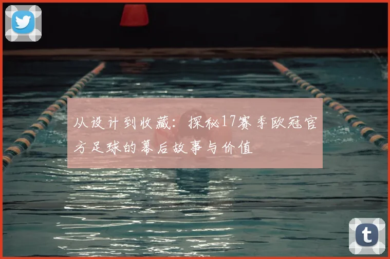 从设计到收藏：探秘17赛季欧冠官方足球的幕后故事与价值