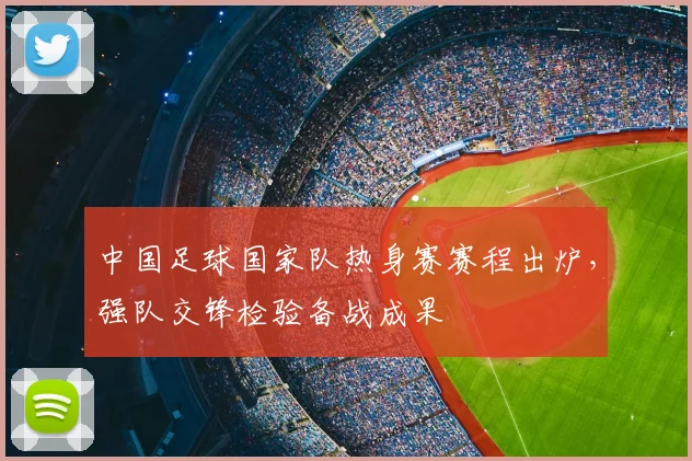 中国足球国家队热身赛赛程出炉，强队交锋检验备战成果