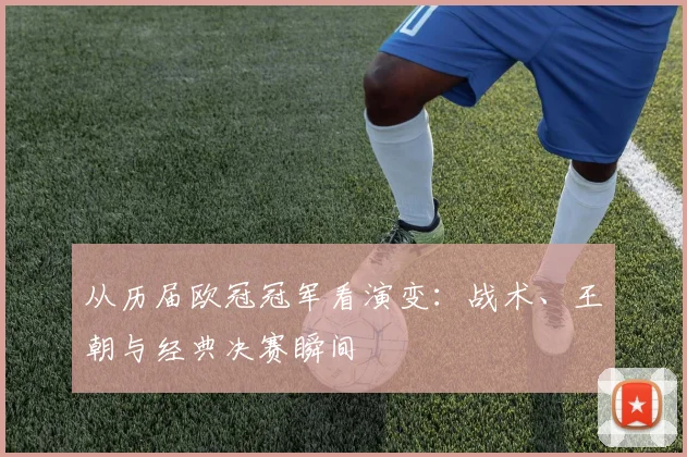 从历届欧冠冠军看演变：战术、王朝与经典决赛瞬间