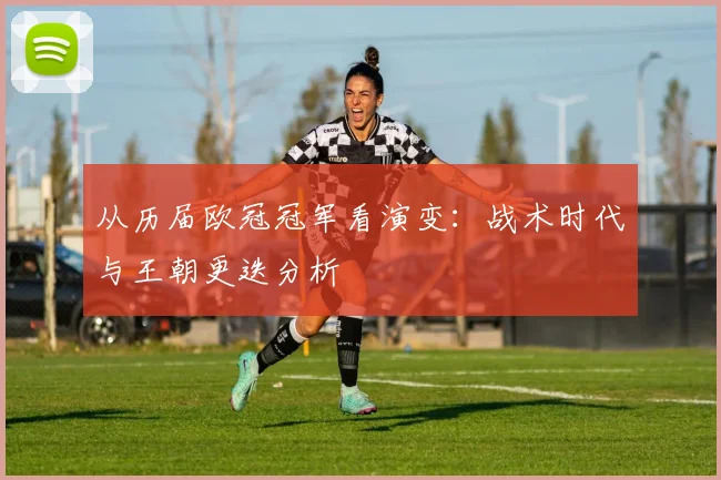 从历届欧冠冠军看演变：战术时代与王朝更迭分析