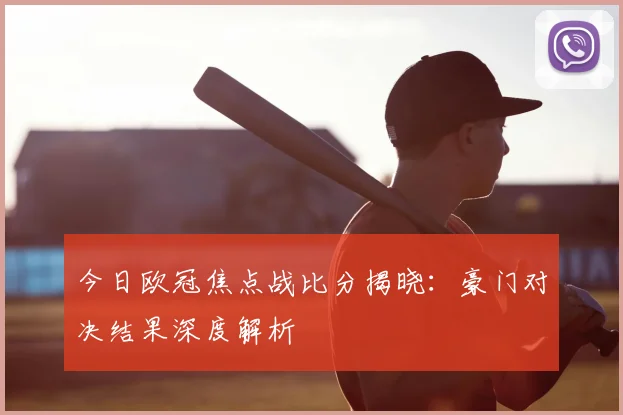 今日欧冠焦点战比分揭晓：豪门对决结果深度解析