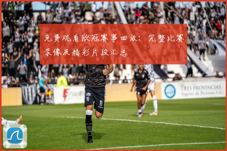 免费观看欧冠赛事回放：完整比赛录像及精彩片段汇总