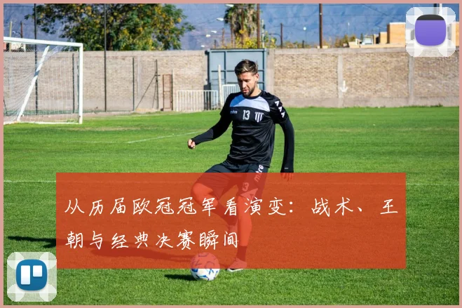 从历届欧冠冠军看演变：战术、王朝与经典决赛瞬间