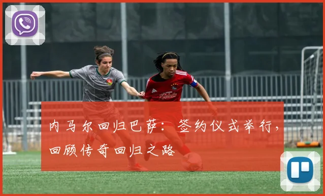 内马尔回归巴萨：签约仪式举行，回顾传奇回归之路