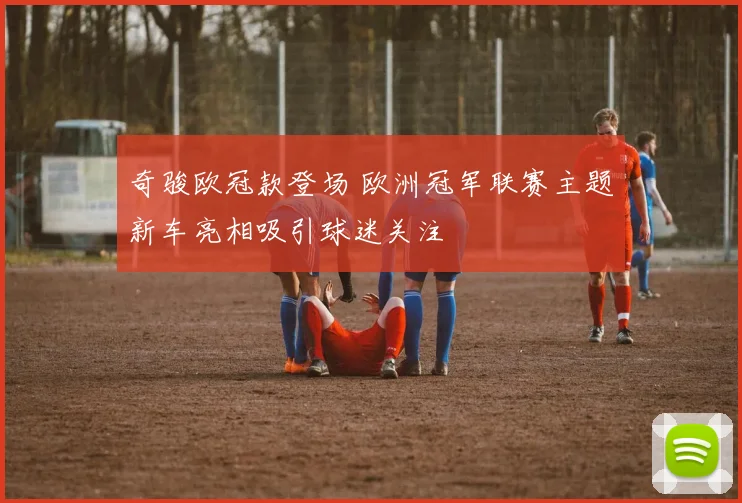 奇骏欧冠款登场 欧洲冠军联赛主题新车亮相吸引球迷关注